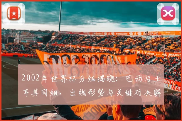 2002年世界杯分组揭晓：巴西与土耳其同组，出线形势与关键对决解读