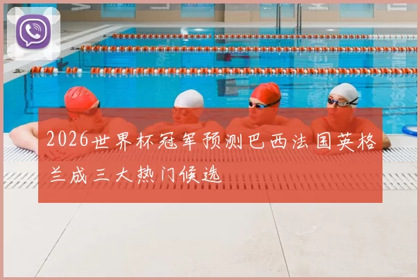 2026世界杯冠军预测巴西法国英格兰成三大热门候选