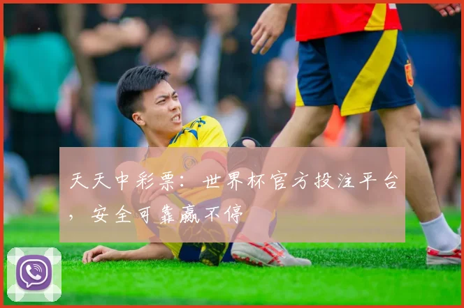 天天中彩票:世界杯官方投注平台,安全可靠赢不停