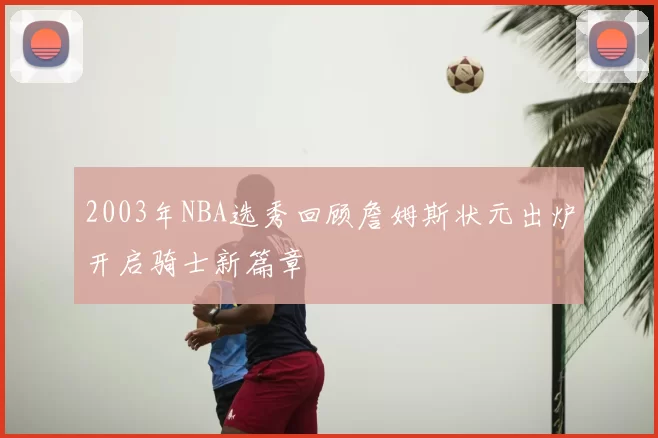 2003年NBA选秀回顾詹姆斯状元出炉开启骑士新篇章