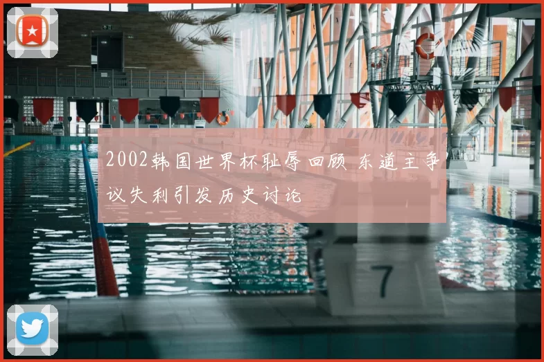 2002韩国世界杯耻辱回顾 东道主争议失利引发历史讨论