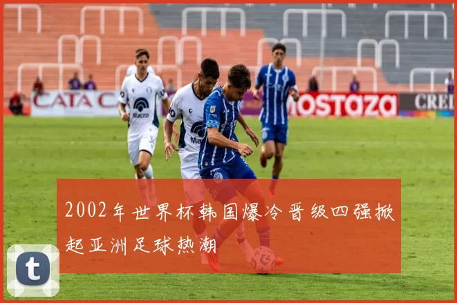 2002年世界杯韩国爆冷晋级四强掀起亚洲足球热潮