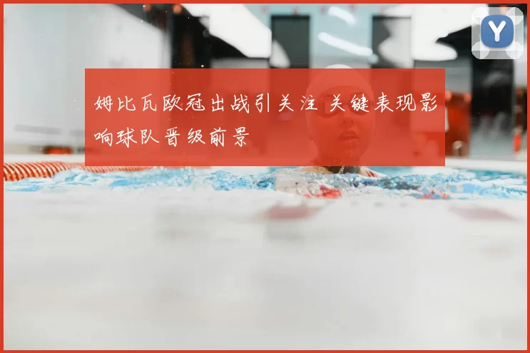 姆比瓦欧冠出战引关注 关键表现影响球队晋级前景