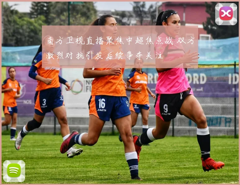 南方卫视直播聚焦中超焦点战 双方激烈对抗引发后续争夺关注