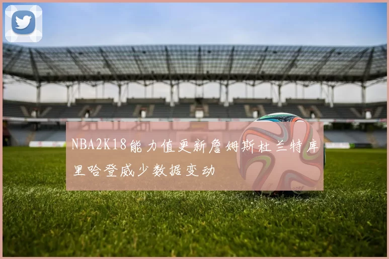 NBA2K18能力值更新詹姆斯杜兰特库里哈登威少数据变动