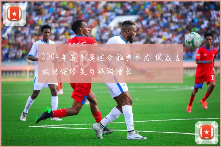 2004年夏季奥运会雅典举办 促成古城场馆修复与旅游增长