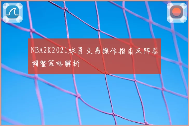NBA2K2021球员交易操作指南及阵容调整策略解析