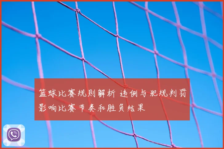 篮球比赛规则解析 违例与犯规判罚影响比赛节奏和胜负结果