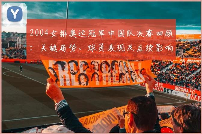 2004女排奥运冠军中国队决赛回顾：关键局势、球员表现及后续影响