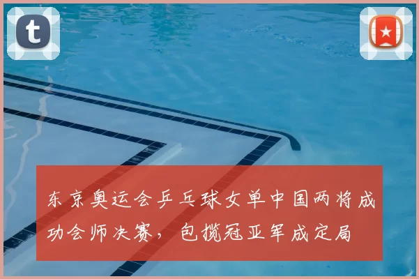 东京奥运会乒乓球女单中国两将成功会师决赛，包揽冠亚军成定局