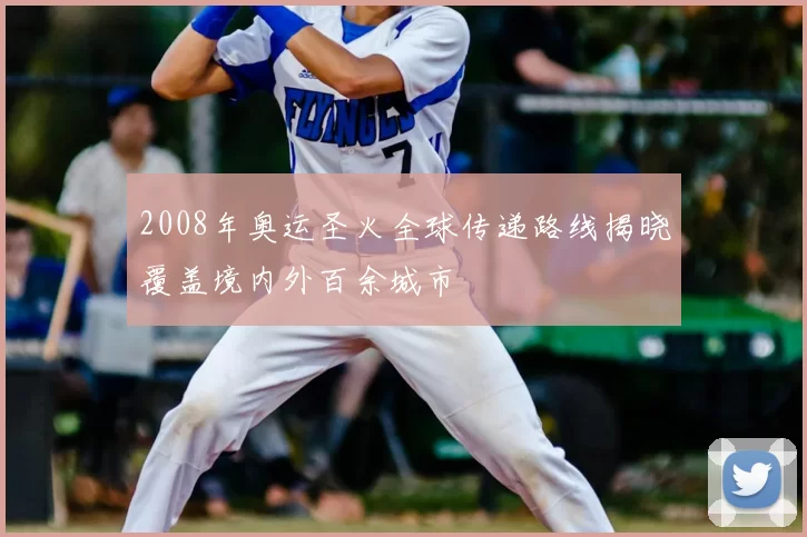 2008年奥运圣火全球传递路线揭晓覆盖境内外百余城市