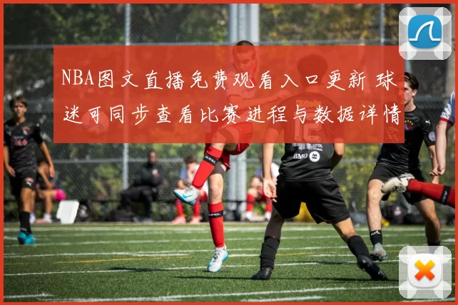 NBA图文直播免费观看入口更新 球迷可同步查看比赛进程与数据详情