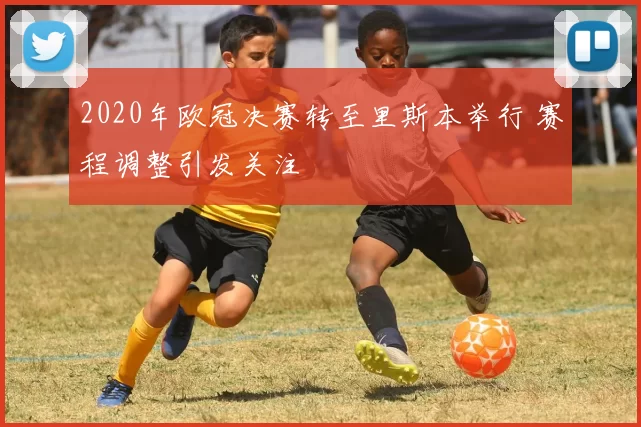 2020年欧冠决赛转至里斯本举行 赛程调整引发关注