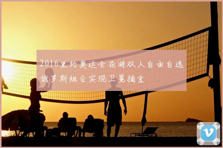2016里约奥运会花游双人自由自选俄罗斯组合实现卫冕摘金