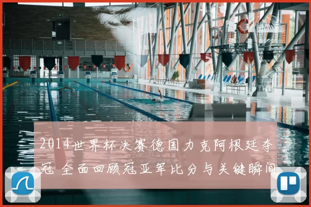 2014世界杯决赛德国力克阿根廷夺冠 全面回顾冠亚军比分与关键瞬间