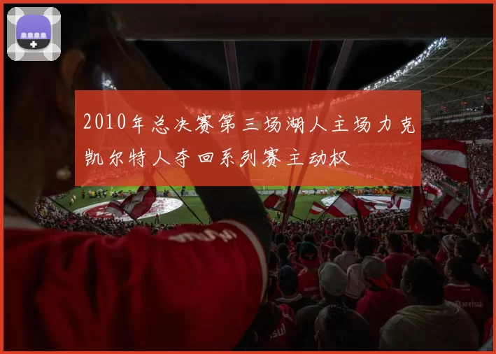2010年总决赛第三场湖人主场力克凯尔特人夺回系列赛主动权