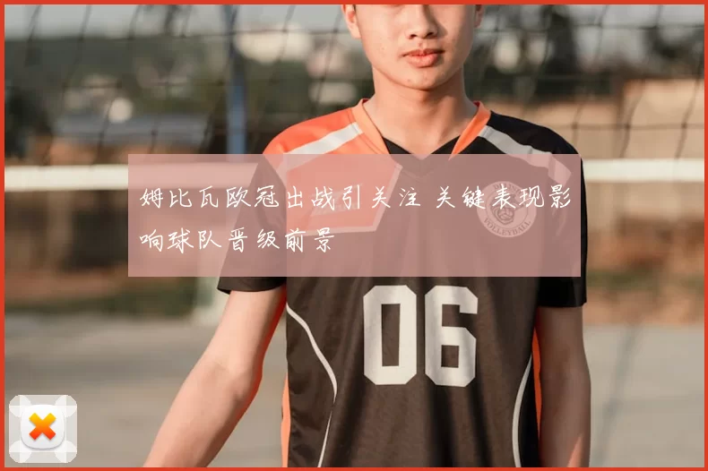 姆比瓦欧冠出战引关注 关键表现影响球队晋级前景