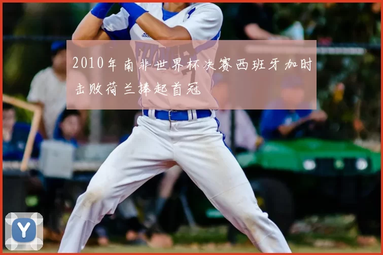 2010年南非世界杯决赛西班牙加时击败荷兰捧起首冠