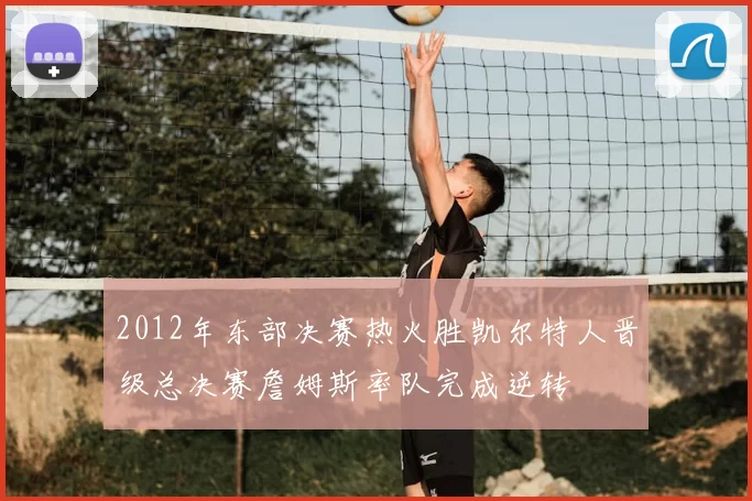 2012年东部决赛热火胜凯尔特人晋级总决赛詹姆斯率队完成逆转