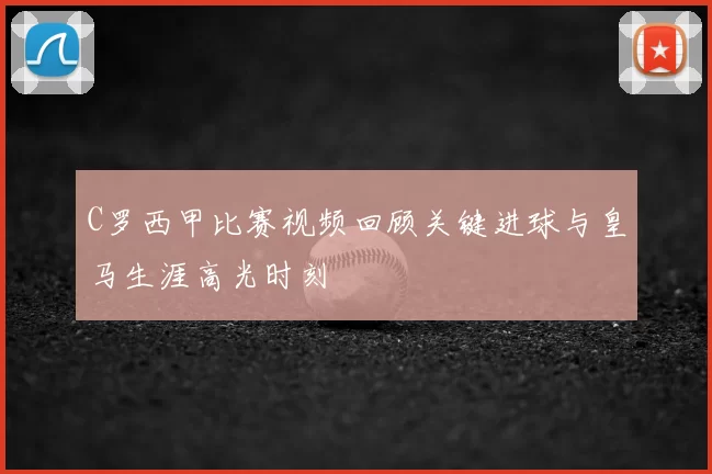 C罗西甲比赛视频回顾关键进球与皇马生涯高光时刻