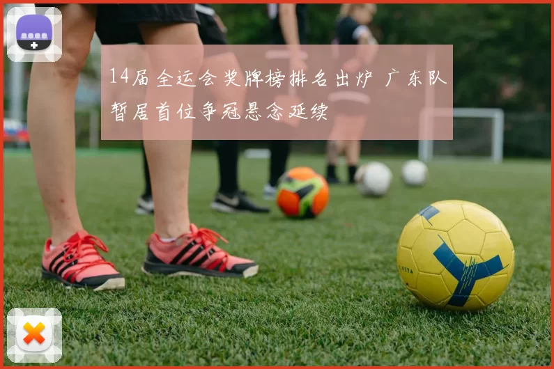 14届全运会奖牌榜排名出炉 广东队暂居首位争冠悬念延续