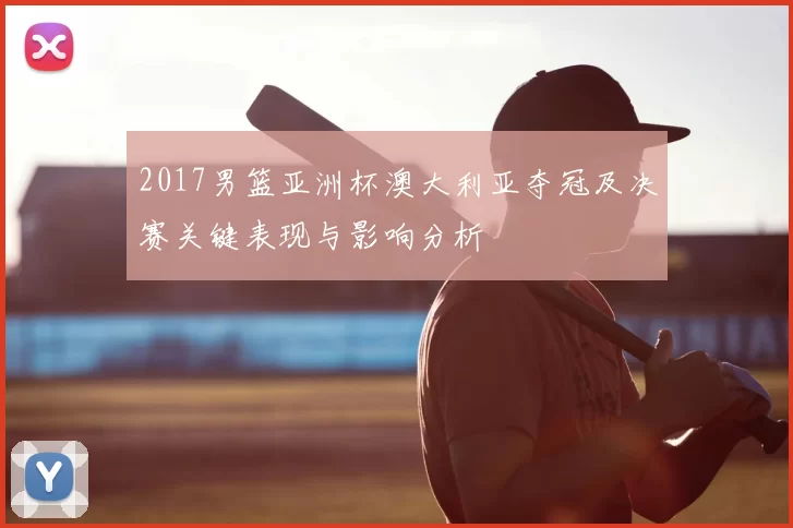 2017男篮亚洲杯澳大利亚夺冠及决赛关键表现与影响分析