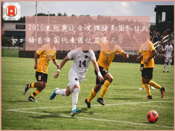 2016里约奥运会奖牌榜美国队位列榜首中国代表团位居第三