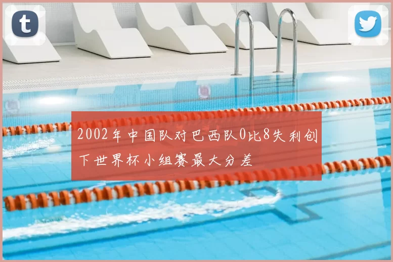 2002年中国队对巴西队0比8失利创下世界杯小组赛最大分差