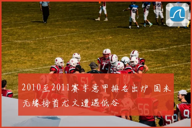 2010至2011赛季意甲排名出炉 国米无缘榜首尤文遭遇低谷