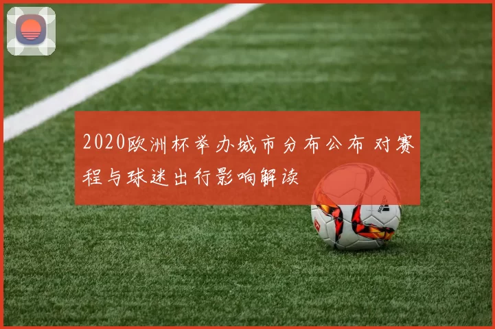 2020欧洲杯举办城市分布公布 对赛程与球迷出行影响解读