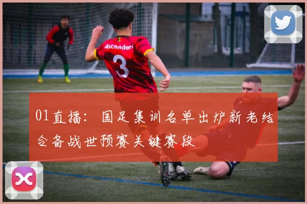 01直播：国足集训名单出炉新老结合备战世预赛关键赛段