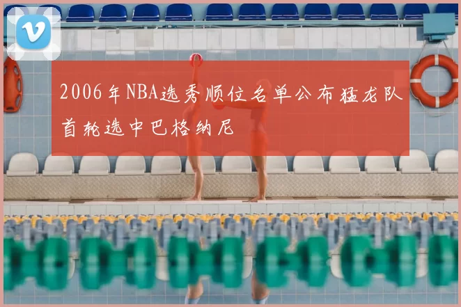 2006年NBA选秀顺位名单公布猛龙队首轮选中巴格纳尼