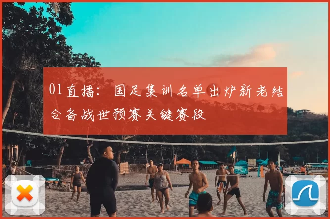 01直播：国足集训名单出炉新老结合备战世预赛关键赛段