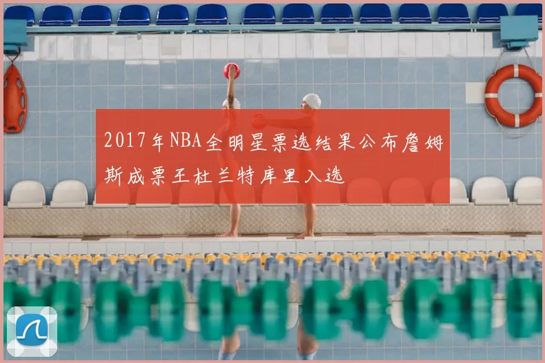 2017年NBA全明星票选结果公布詹姆斯成票王杜兰特库里入选