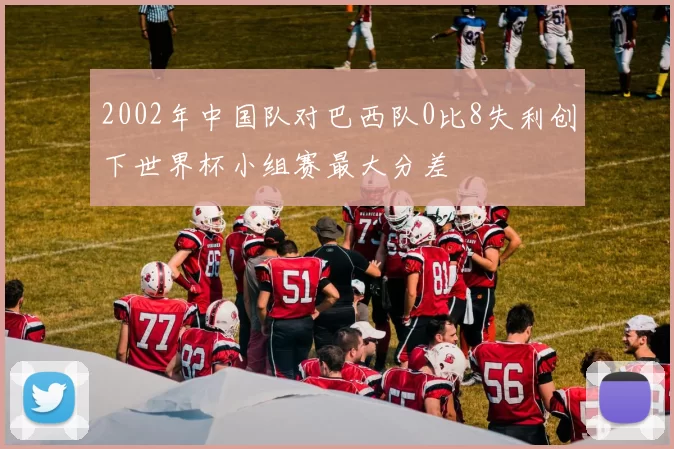 2002年中国队对巴西队0比8失利创下世界杯小组赛最大分差