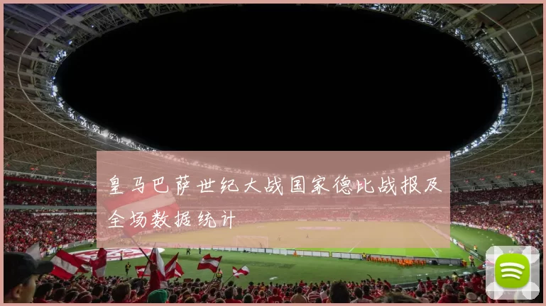 皇马巴萨世纪大战国家德比战报及全场数据统计