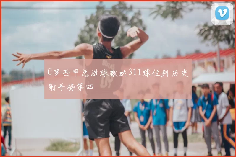 C罗西甲总进球数达311球位列历史射手榜第四