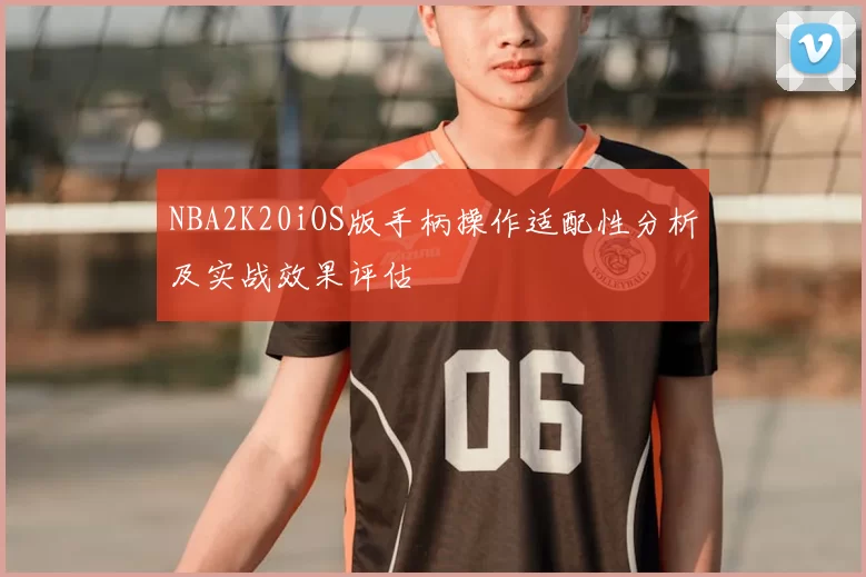NBA2K20iOS版手柄操作适配性分析及实战效果评估