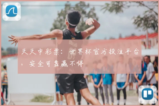 天天中彩票:世界杯官方投注平台,安全可靠赢不停
