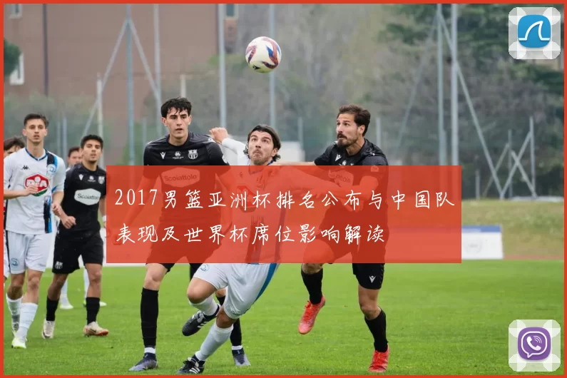 2017男篮亚洲杯排名公布与中国队表现及世界杯席位影响解读