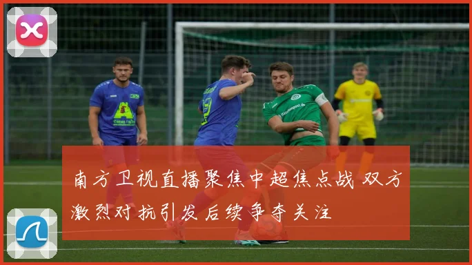 南方卫视直播聚焦中超焦点战 双方激烈对抗引发后续争夺关注