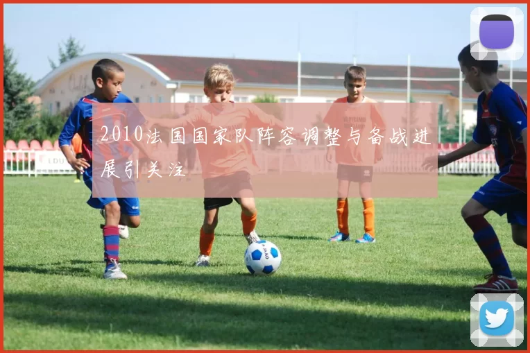 2010法国国家队阵容调整与备战进展引关注