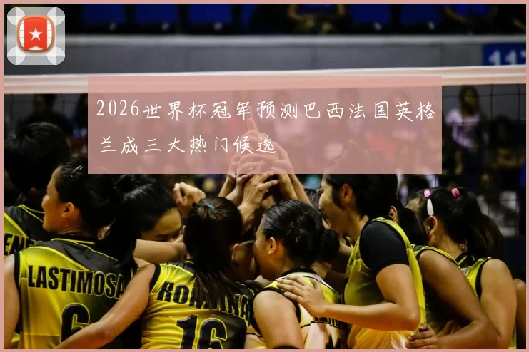 2026世界杯冠军预测巴西法国英格兰成三大热门候选