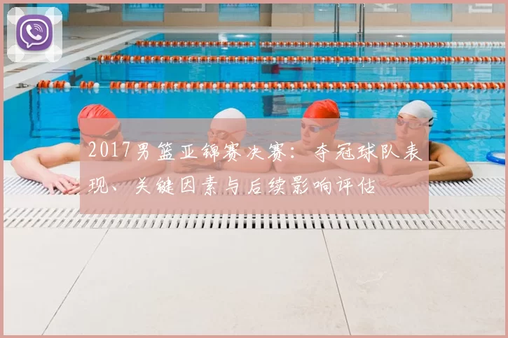 2017男篮亚锦赛决赛：夺冠球队表现、关键因素与后续影响评估