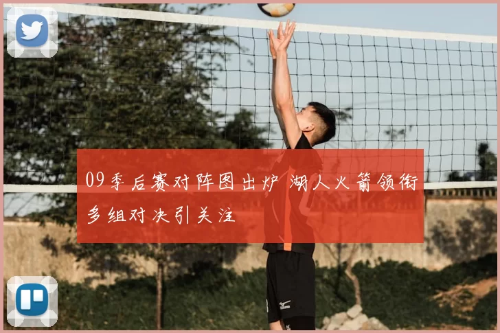 09季后赛对阵图出炉 湖人火箭领衔多组对决引关注