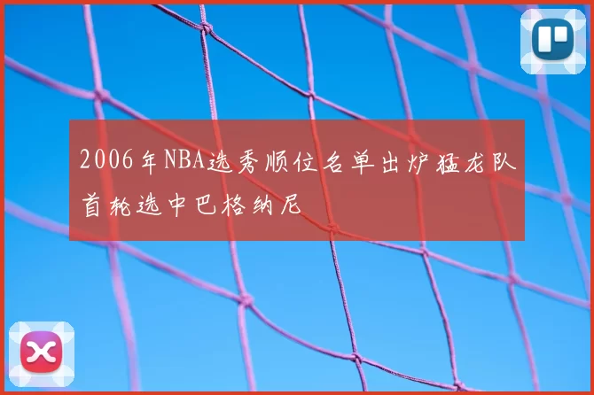 2006年NBA选秀顺位名单出炉猛龙队首轮选中巴格纳尼