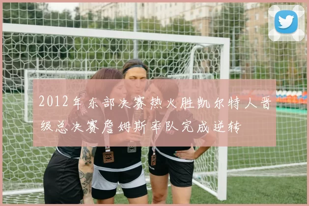 2012年东部决赛热火胜凯尔特人晋级总决赛詹姆斯率队完成逆转