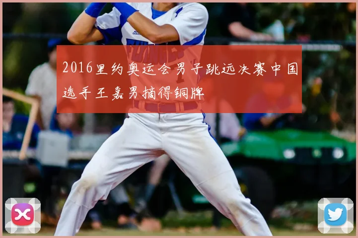 2016里约奥运会男子跳远决赛中国选手王嘉男摘得铜牌