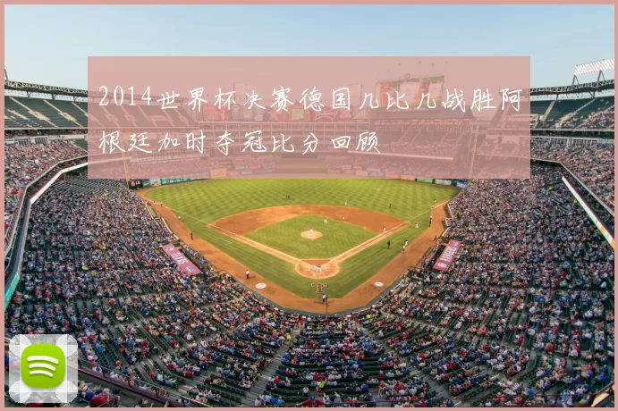 2014世界杯决赛德国几比几战胜阿根廷加时夺冠比分回顾
