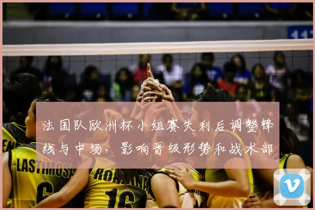法国队欧洲杯小组赛失利后调整锋线与中场，影响晋级形势和战术部署抉择